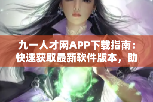 九一人才网APP下载指南：快速获取最新软件版本，助力职场发展