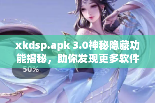 xkdsp.apk 3.0神秘隐藏功能揭秘，助你发现更多软件玩法