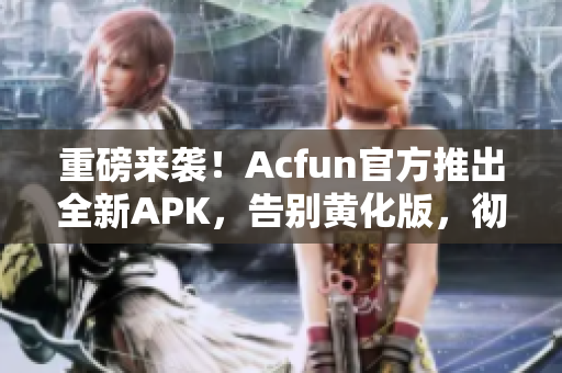 重磅来袭！Acfun官方推出全新APK，告别黄化版，彻底拥抱合法正版！