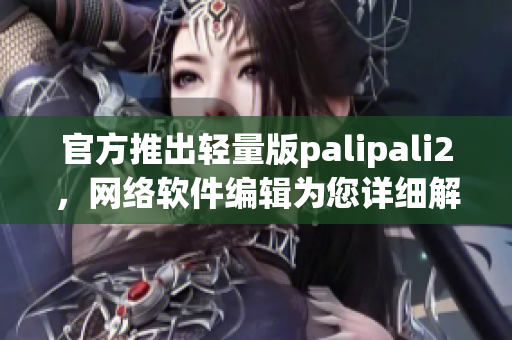 官方推出轻量版palipali2，网络软件编辑为您详细解读