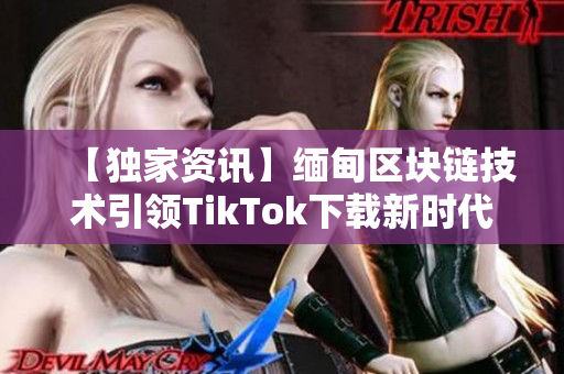 【独家资讯】缅甸区块链技术引领TikTok下载新时代！