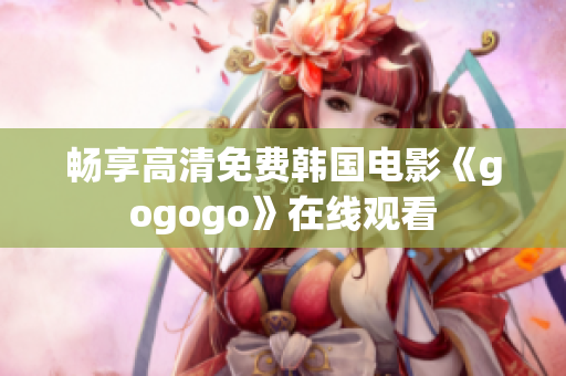 畅享高清免费韩国电影《gogogo》在线观看