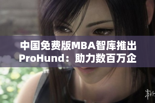 中国免费版MBA智库推出ProHund：助力数百万企业家和管理者走上成功之路