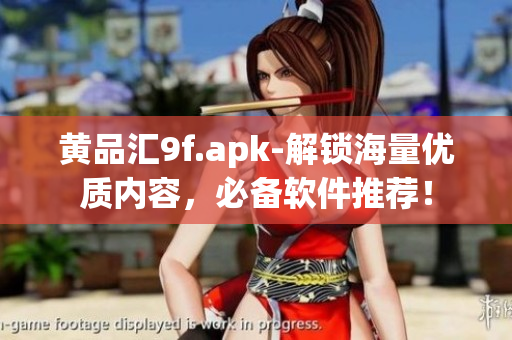 黄品汇9f.apk-解锁海量优质内容，必备软件推荐！