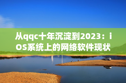 从qqc十年沉淀到2023：iOS系统上的网络软件现状