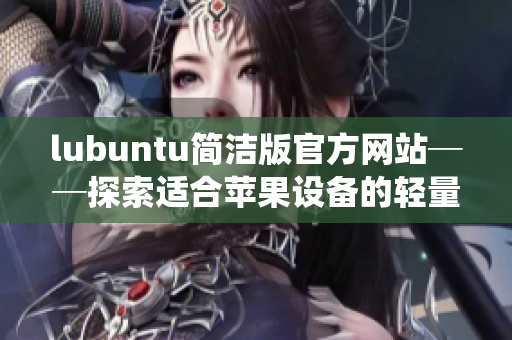 lubuntu简洁版官方网站──探索适合苹果设备的轻量级操作系统