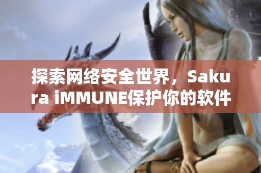 探索网络安全世界，Sakura iMMUNE保护你的软件