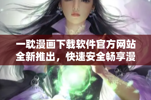 一耽漫画下载软件官方网站全新推出，快速安全畅享漫画世界