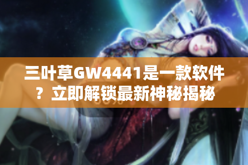 三叶草GW4441是一款软件？立即解锁最新神秘揭秘