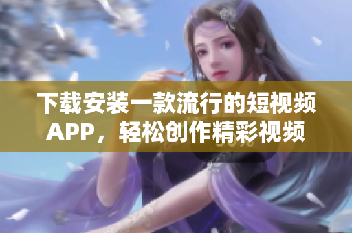 下载安装一款流行的短视频APP，轻松创作精彩视频