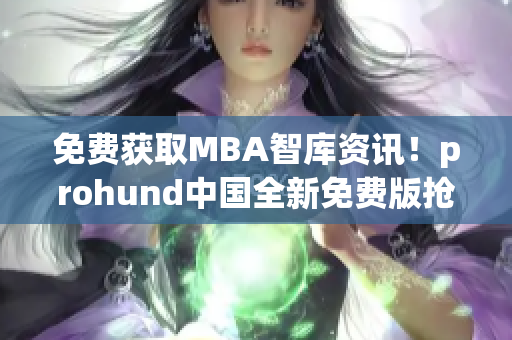 免费获取MBA智库资讯！prohund中国全新免费版抢先体验