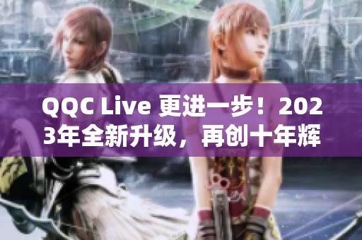 QQC Live 更进一步！2023年全新升级，再创十年辉煌