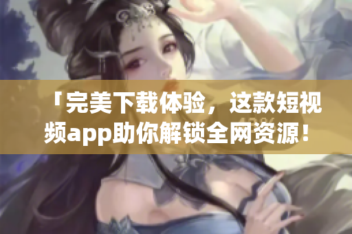 「完美下载体验，这款短视频app助你解锁全网资源！」