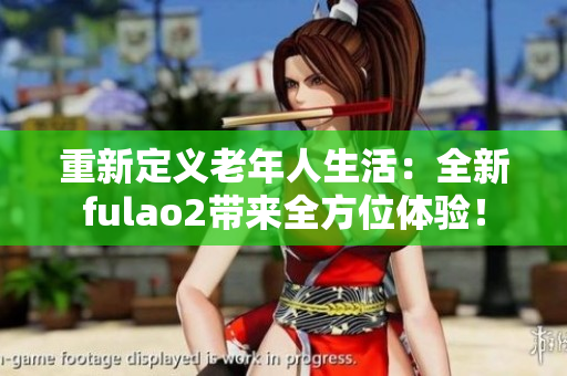 重新定义老年人生活：全新fulao2带来全方位体验！