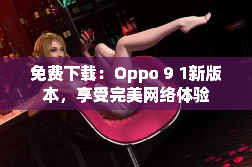 免费下载：Oppo 9 1新版本，享受完美网络体验