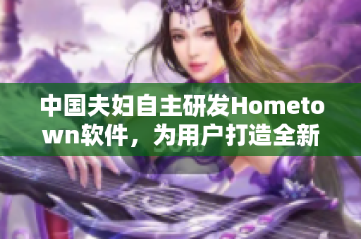 中国夫妇自主研发Hometown软件，为用户打造全新社交体验