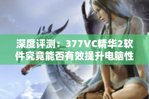 深度评测：377VC精华2软件究竟能否有效提升电脑性能？