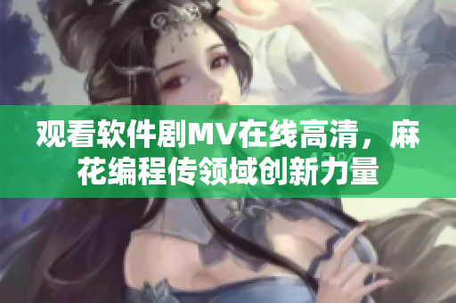 观看软件剧MV在线高清，麻花编程传领域创新力量