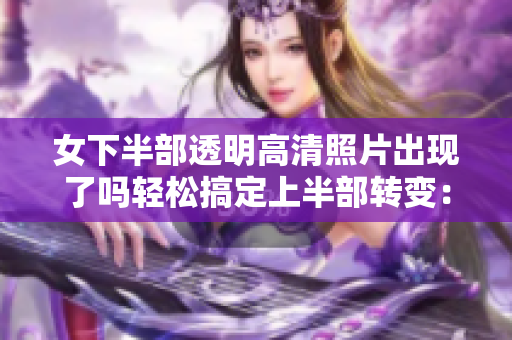 女下半部透明高清照片出现了吗轻松搞定上半部转变：让你的软件开发更高效!