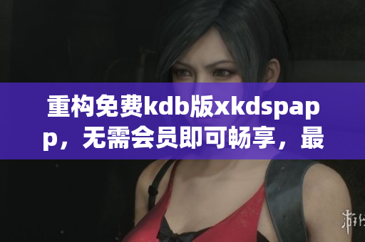 重构免费kdb版xkdspapp，无需会员即可畅享，最新版本。