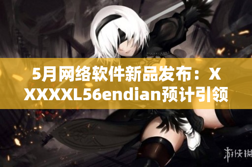 5月网络软件新品发布：XXXXXL56endian预计引领行业发展