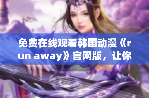 免费在线观看韩国动漫《run away》官网版，让你畅游神秘的世界！