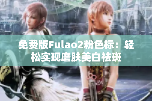 免费版Fulao2粉色标：轻松实现磨肤美白祛斑