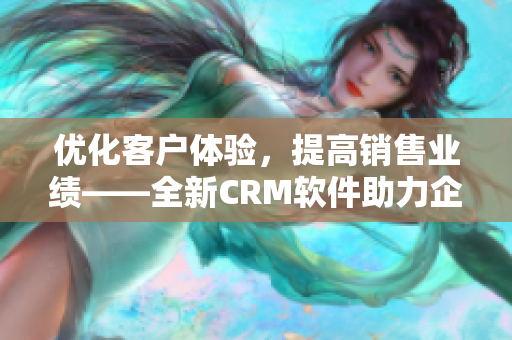 优化客户体验，提高销售业绩——全新CRM软件助力企业高效管理