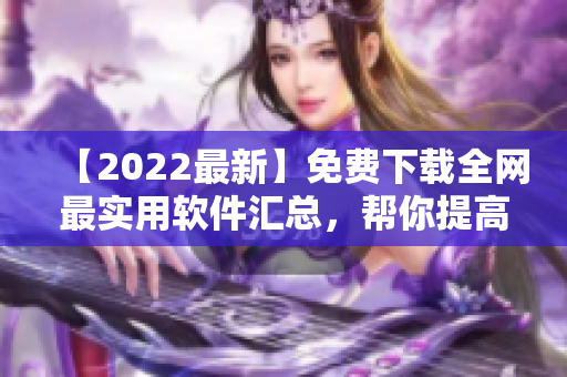 【2022最新】免费下载全网最实用软件汇总，帮你提高工作效率！