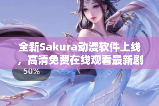 全新Sakura动漫软件上线，高清免费在线观看最新剧！