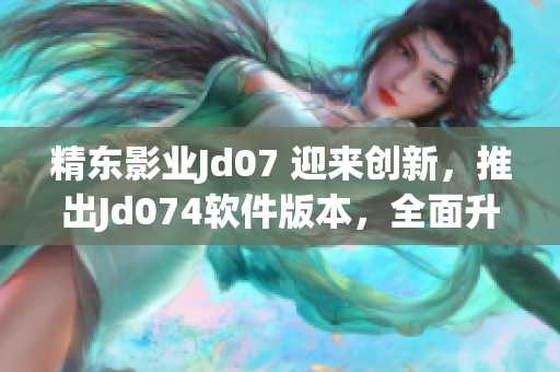 精东影业Jd07 迎来创新，推出Jd074软件版本，全面升级！