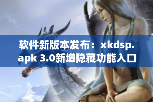 软件新版本发布：xkdsp.apk 3.0新增隐藏功能入口