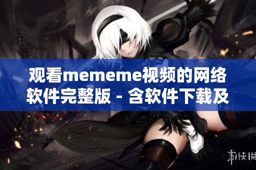 观看mememe视频的网络软件完整版 - 含软件下载及使用说明