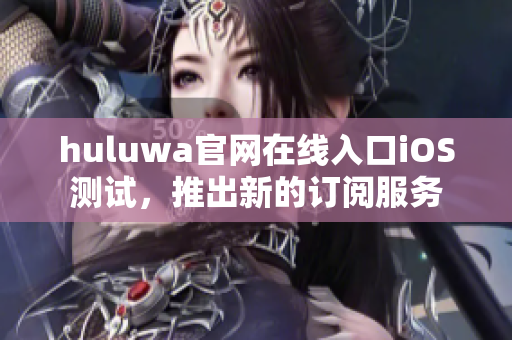 huluwa官网在线入口iOS测试，推出新的订阅服务