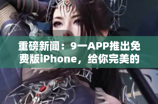 重磅新闻：9一APP推出免费版iPhone，给你完美的软件使用体验！