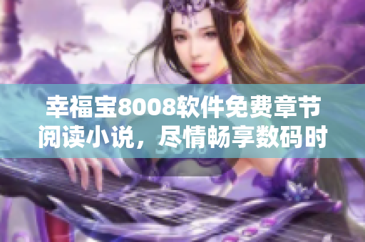 幸福宝8008软件免费章节阅读小说，尽情畅享数码时代快乐生活