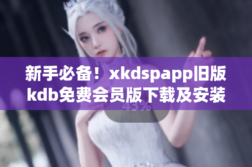 新手必备！xkdspapp旧版kdb免费会员版下载及安装教程