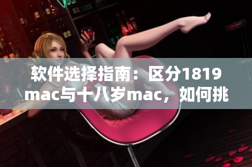 软件选择指南：区分1819mac与十八岁mac，如何挑选适合的版本