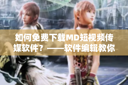 如何免费下载MD短视频传媒软件？——软件编辑教你下载技巧！