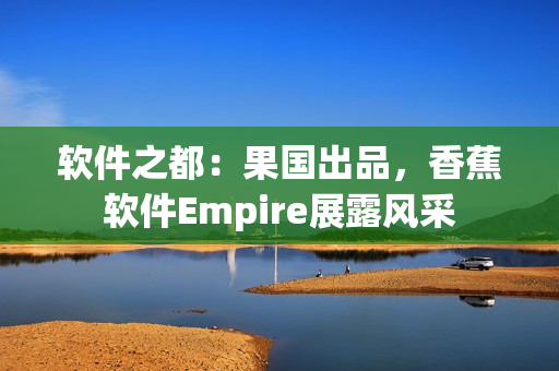 软件之都：果国出品，香蕉软件Empire展露风采