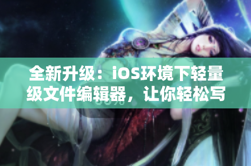 全新升级：iOS环境下轻量级文件编辑器，让你轻松写作软件相关文章