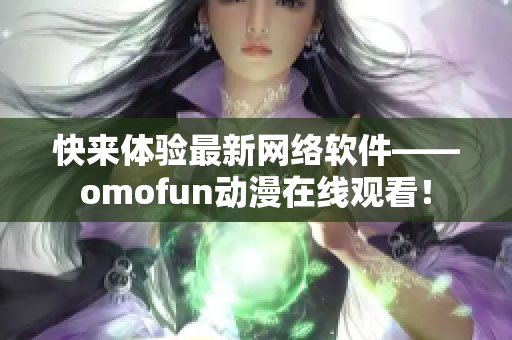 快来体验最新网络软件——omofun动漫在线观看！