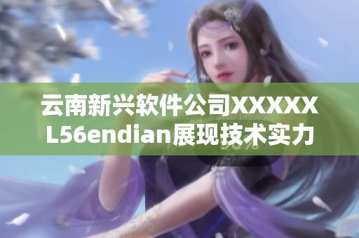 云南新兴软件公司XXXXXL56endian展现技术实力