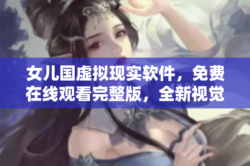 女儿国虚拟现实软件，免费在线观看完整版，全新视觉体验