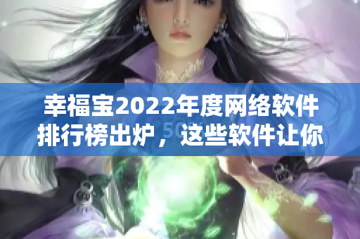 幸福宝2022年度网络软件排行榜出炉，这些软件让你的生活更加轻松！