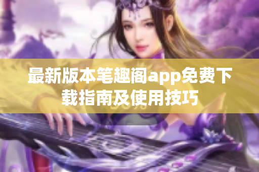 最新版本笔趣阁app免费下载指南及使用技巧