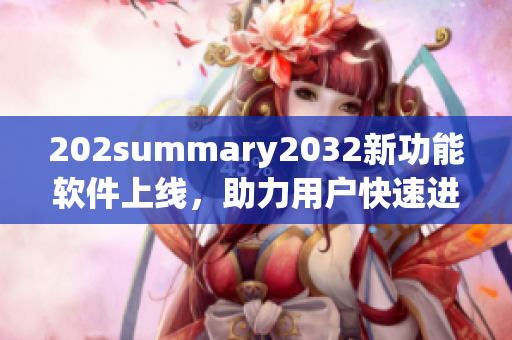 202summary2032新功能软件上线，助力用户快速进入B站世界