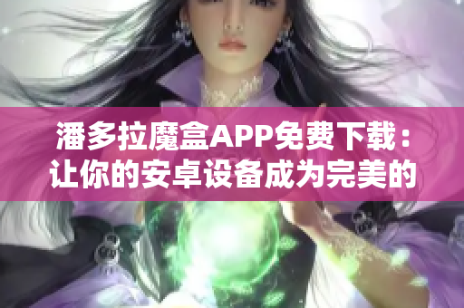 潘多拉魔盒APP免费下载：让你的安卓设备成为完美的娱乐中心