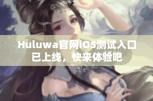 Huluwa官网iOS测试入口已上线，快来体验吧