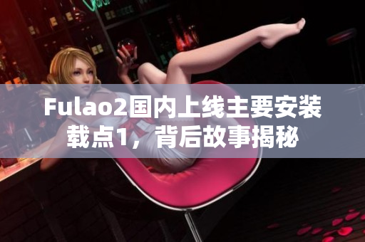 Fulao2国内上线主要安装载点1，背后故事揭秘